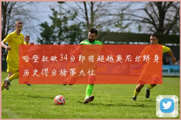 哈登狂砍34分即将超越奥尼尔跻身历史得分榜第九位