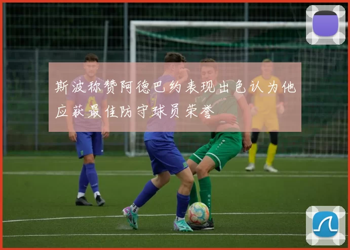 斯波称赞阿德巴约表现出色认为他应获最佳防守球员荣誉