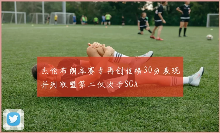 杰伦布朗本赛季再创佳绩30分表现并列联盟第二仅次于SGA