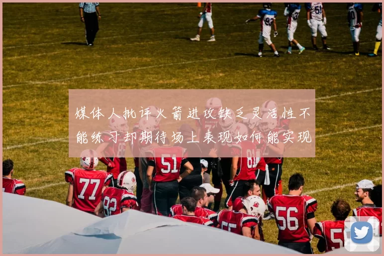 媒体人批评火箭进攻缺乏灵活性不能练习却期待场上表现如何能实现