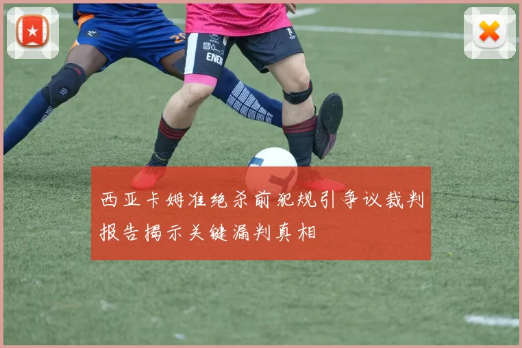 西亚卡姆准绝杀前犯规引争议裁判报告揭示关键漏判真相