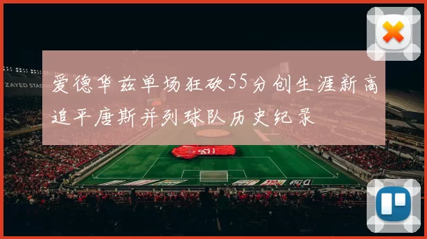 爱德华兹单场狂砍55分创生涯新高追平唐斯并列球队历史纪录