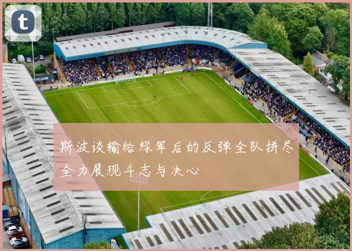斯波谈输给绿军后的反弹全队拼尽全力展现斗志与决心