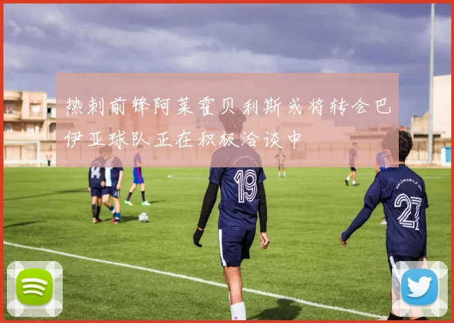 热刺前锋阿莱霍贝利斯或将转会巴伊亚球队正在积极洽谈中