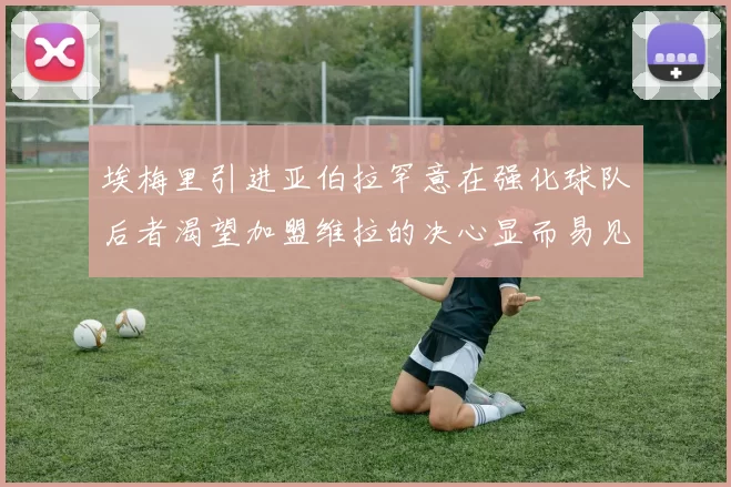 埃梅里引进亚伯拉罕意在强化球队后者渴望加盟维拉的决心显而易见