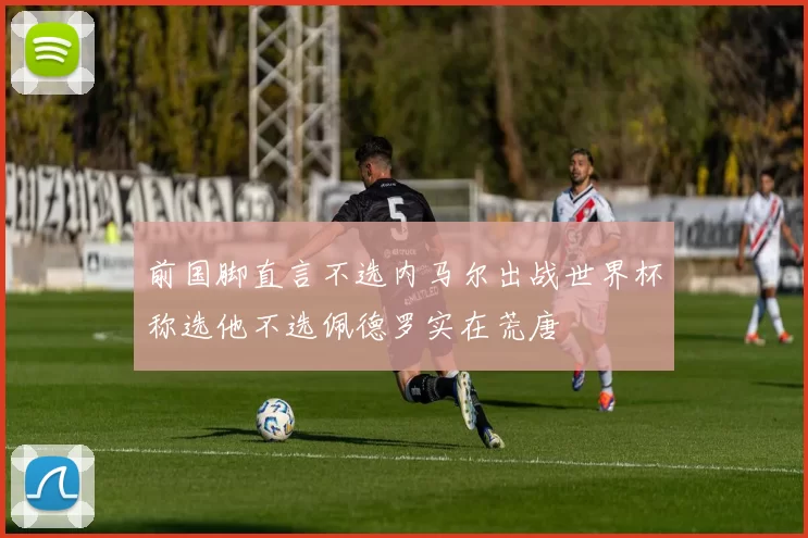 前国脚直言不选内马尔出战世界杯称选他不选佩德罗实在荒唐
